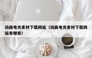 天津动画电光素材下载网站（动画电光素材下载网站有哪些）