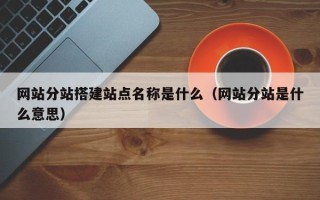 天津网站分站搭建站点名称是什么（网站分站是什么意思）
