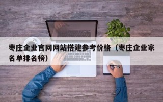 天津枣庄企业官网网站搭建参考价格（枣庄企业家名单排名榜）