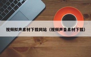天津视频拟声素材下载网站（视频声音素材下载）