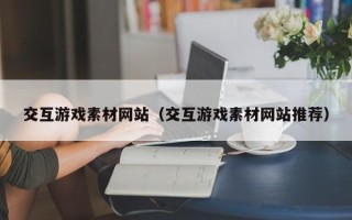 天津交互游戏素材网站（交互游戏素材网站推荐）