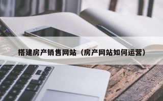天津搭建房产销售网站（房产网站如何运营）