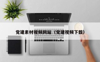 天津党建素材视频网站（党建视频下载）