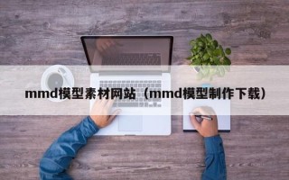 天津mmd模型素材网站（mmd模型制作下载）