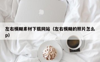 天津左右模糊素材下载网站（左右模糊的照片怎么p）