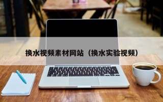 天津换水视频素材网站（换水实验视频）