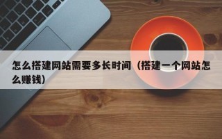 天津怎么搭建网站需要多长时间（搭建一个网站怎么赚钱）