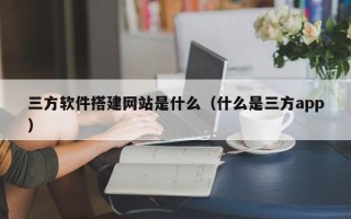 天津三方软件搭建网站是什么（什么是三方app）