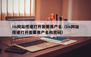 天津iis网站搭建打开需要用户名（iis网站搭建打开需要用户名和密码）