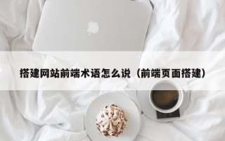天津搭建网站前端术语怎么说（前端页面搭建）