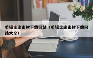 天津剪辑走廊素材下载网站（剪辑走廊素材下载网站大全）