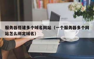 天津服务器搭建多个域名网站（一个服务器多个网站怎么绑定域名）