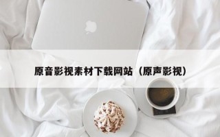天津原音影视素材下载网站（原声影视）