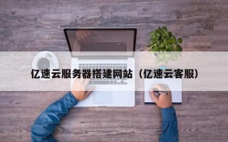 天津亿速云服务器搭建网站（亿速云客服）