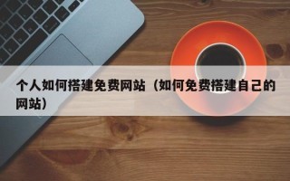 天津个人如何搭建免费网站（如何免费搭建自己的网站）
