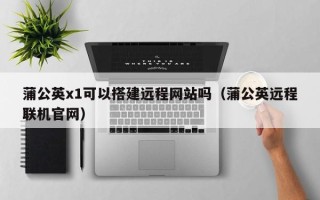 天津蒲公英x1可以搭建远程网站吗（蒲公英远程联机官网）
