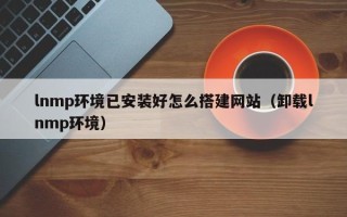 天津lnmp环境已安装好怎么搭建网站（卸载lnmp环境）