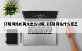 天津搭建网站的英文怎么说呢（搭建网站什么意思）