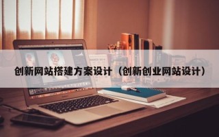 天津创新网站搭建方案设计（创新创业网站设计）