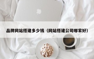 天津品牌网站搭建多少钱（网站搭建公司哪家好）